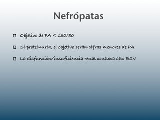 Nefrópatas
Objetivo de PA < 130/80

Si proteinuria, el objetivo serán cifras menores de PA

La disfunción/insuficiencia renal conlleva alto RCV
 