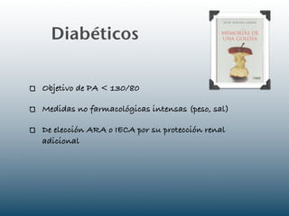 Diabéticos

Objetivo de PA < 130/80

Medidas no farmacológicas intensas (peso, sal)

De elección ARA o IECA por su protección renal
adicional
 