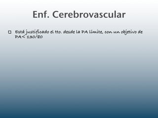 Enf. Cerebrovascular
Está justificado el tto. desde la PA límite, con un objetivo de
PA< 130/80
 