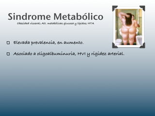 Sindrome Metabólico
  Obesidad visceral; Alt. metabólicas glucosa y lípidos; HTA




 Elevada prevalencia, en aumento.

 Asociado a oligoalbuminuria, HVI y rigidez arterial.
 