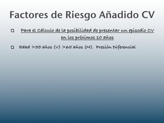 Factores de Riesgo Añadido CV
  Para el Cálculo de la posibilidad de presentar un episodio CV
                     en los próximos 10 años
 Edad >55 años (V) >65 años (M). Presión Diferencial
 