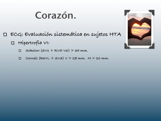 Corazón.
ECG: Evaluación sistemática en sujetos HTA
  Hipertrofia VI:
     Sokolow (SV1 + RV5-V6) > 35 mm.

     Cornell (RaVL + SV3) V > 28 mm. M > 20 mm.
 