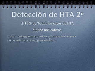 Detección de HTA 2º
           5-10% de Todos los casos de HTA
                    Signos Indicativos:
- Inicio o empeoramiento súbito, y/o elevación intensa.
- HTA resistente al tto. farmacológico.
 