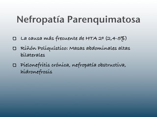 Nefropatía Parenquimatosa
La causa más frecuente de HTA 2ª (2,4-5%)
Riñón Poliquístico: Masas abdominales altas
bilaterales
Pielonefritis crónica, nefropatía obstructiva,
hidronefrosis
 