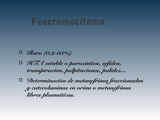 Feocromocitoma
Raro (0,2-05%)
HTA estable o paroxística, cefalea,
transpiración, palpitaciones, palidez...
Determinación de metanefrinas fraccionadas
y catecolaminas en orina o metanefrinas
libres plasmáticas.
 