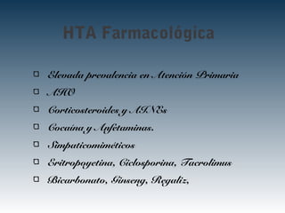 HTA Farmacológica
Elevada prevalencia en Atención Primaria
AHO
Corticosteroides y AINEs
Cocaína y Anfetaminas.
Simpaticomiméticos
Eritropoyetina, Ciclosporina, Tacrolimus
Bicarbonato, Ginseng, Regaliz,
 