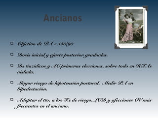 Ancianos
Objetivo de PA < 140/90
Dosis inicial y ajuste posterior graduales.
Ds tiazídicos y AC primeras elecciones, sobre todo en HTAs
aislada.
Mayor riesgo de hipotensión postural. Medir PA en
bipedestación.
Adaptar el tto. a los Fx de riesgo, LOD y afecciones CV más
frecuentes en el anciano.
 