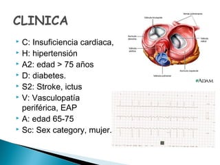  C: Insuficiencia cardiaca,
 H: hipertensión
 A2: edad > 75 años
 D: diabetes.
 S2: Stroke, ictus
 V: Vasculopatía
periférica, EAP
 A: edad 65-75
 Sc: Sex category, mujer.
 