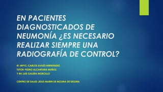 EN PACIENTES
DIAGNOSTICADOS DE
NEUMONÍA ¿ES NECESARIO
REALIZAR SIEMPRE UNA
RADIOGRAFÍA DE CONTROL?
R1 MFYC: CARLOS AVILÉS HERNÁNDEZ
TUTOR: PEDRO ALCANTARA MUÑOZ
Y R4: LUIS GALERA MORCILLO
CENTRO DE SALUD JESUS MARIN DE MOLINA DE SEGURA
 