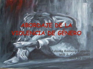 ABORDAJE DE LA
VIOLENCIA DE GÉNERO
Fabiola Romero Ruperto
MIR 2. C.S. LUCANO
MARZO 2010
 
