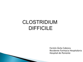 CLOSTRIDIUM
DIFFICILE
Fermín Ávila Cabrera
Residente Farmacia Hospitalaria
Hospital de Poniente
 