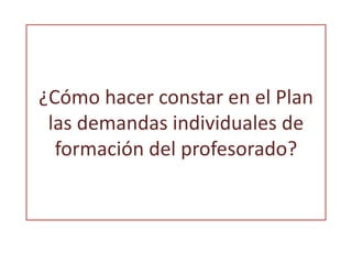 ¿Cómo hacer constar en el Plan 
las demandas individuales de 
formación del profesorado? 
 