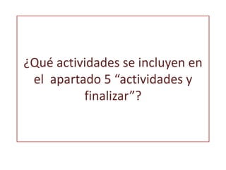¿Qué actividades se incluyen en 
el apartado 5 “actividades y 
finalizar”? 
 