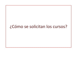 ¿Cómo se solicitan los cursos? 
 