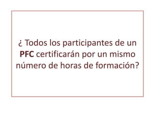 ¿ Todos los participantes de un 
PFC certificarán por un mismo 
número de horas de formación? 
 