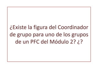 ¿Existe la figura del Coordinador 
de grupo para uno de los grupos 
de un PFC del Módulo 2? ¿? 
 