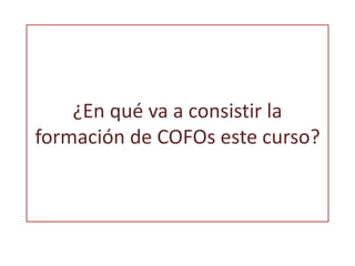 ¿En qué va a consistir la 
formación de COFOs este curso? 
 