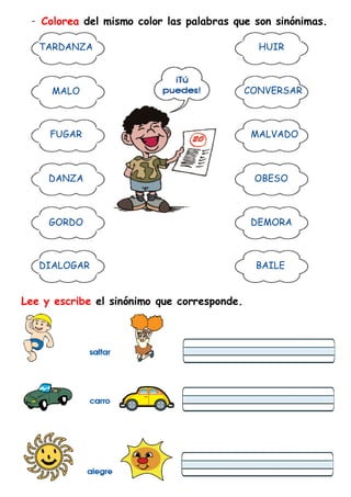 - Colorea del mismo color las palabras que son sinónimas.
Lee y escribe el sinónimo que corresponde.
TARDANZA
MALO
FUGAR
DANZA
GORDO
DIALOGAR
HUIR
CONVERSAR
MALVADO
OBESO
DEMORA
BAILE
 