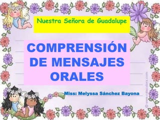 COMPRENSIÓN
DE MENSAJES
ORALES
Nuestra Señora de Guadalupe
Miss: Melyssa Sánchez Bayona
 