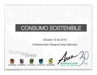 CONSUMO SOSTENIBLE
Octubre 12 de 2010
Conferencista: Rosana Cotes Sánchez
 