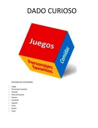 DADO CURIOSO
OPCIONES DE CATEGORÍAS:
- Juego
- Personajes favoritos
- Comida
- Película favorita
- Postres
- Cantante
- Juguete
- Fruta
- Postre
- Color
 