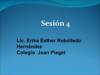 Sesión 4 Lic. Erika Esther Rebolledo Hernández Colegio  Jean Piaget  