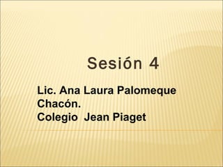 Sesión 4 Lic. Ana Laura Palomeque Chacón. Colegio  Jean Piaget  