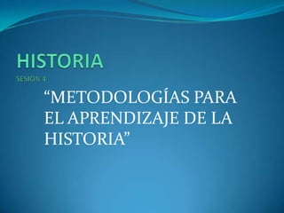 HISTORIASESIÓN 4 “METODOLOGÍAS PARA EL APRENDIZAJE DE LA HISTORIA” 