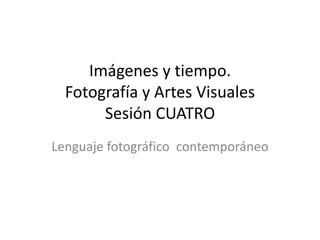 Imágenes y tiempo.
Fotografía y Artes Visuales
Sesión CUATRO
Lenguaje fotográfico contemporáneo
 