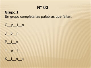 Nº 03 Grupo 1 En grupo completa las palabras que faltan: C__p__l__o J__b__n P__i__e T__a__l__ K__l__n__s 