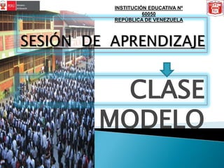 INSTITUCIÓN EDUCATIVA Nº 60050 REPÚBLICA DE VENEZUELA SESIÓN  DE  APRENDIZAJE   CLASE      MODELO 