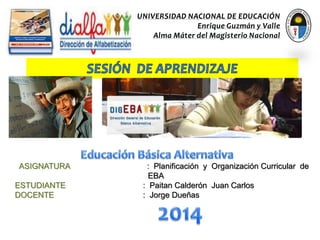 ASIGNATURA : Planificación y Organización Curricular de EBA ESTUDIANTE : Paitan Calderón Juan Carlos DOCENTE : Jorge Dueñas  