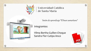 Sesión de aprendizaje “El buen samaritano”
Integrantes:
Vilma Bertha Guillen Choque
Sandra Flor Cutipa Anco
 