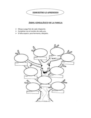 DEMUESTRO LO APRENDIDO

ÁRBOL GENEALÓGICO DE LA FAMILIA
 Dibuja o pega foto de cada integrante.
 Completar con el nombre de cada uno.
 Si falta espacio para hermanos, dibújalos.

 