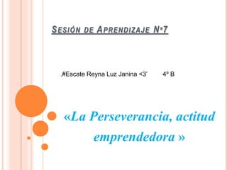 SESIÓN DE APRENDIZAJE Nº7 
.#Escate Reyna Luz Janina <3’ 4º B 
«La Perseverancia, actitud 
emprendedora » 
 