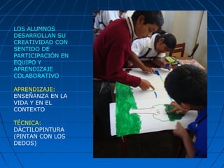 LOS ALUMNOS
DESARROLLAN SU
CREATIVIDAD CON
SENTIDO DE
PARTICIPACIÓN EN
EQUIPO Y
APRENDIZAJE
COLABORATIVO
APRENDIZAJE:
ENSEÑANZA EN LA
VIDA Y EN EL
CONTEXTO
TÉCNICA:
DÁCTILOPINTURA
(PINTAN CON LOS
DEDOS)
 
