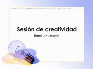 Sesión de creatividad
Ramiro Helmeyer
Fuente: http://www.repensadores.es/2013/11/sesiones-de-creatividad-innovacion-primeros-pasos-para-lograr-un-entorno-propicio/
 