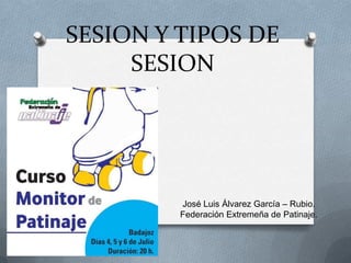 SESION Y TIPOS DE
SESION
José Luis Álvarez García – Rubio.
Federación Extremeña de Patinaje.
 