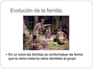 Evolución de la familia.
 En un inicio las familias se conformaban de forma
que la rama materna daba identidad al grupo.
 