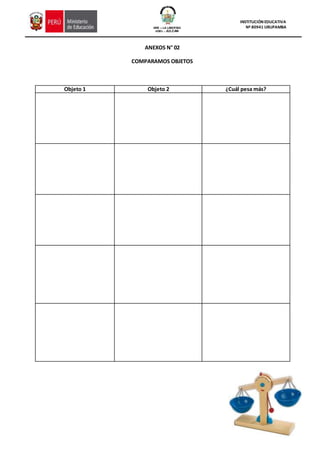 GRE – LA LIBERTAD
UGEL - JULCAN
INSTITUCIÓN EDUCATIVA
Nº 80941 URUPAMBA
ANEXOS N° 02
COMPARAMOS OBJETOS
Objeto 1 Objeto 2 ¿Cuál pesa más?
 