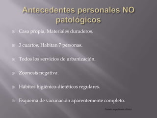  Casa propia, Materiales duraderos.
 3 cuartos, Habitan 7 personas.
 Todos los servicios de urbanización.
 Zoonosis negativa.
 Hábitos higiénico-dietéticos regulares.
 Esquema de vacunación aparentemente completo.
Fuente: expediente clínico
 