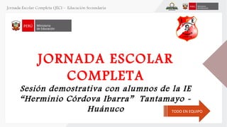 JORNADA ESCOLAR
COMPLETA
Sesión demostrativa con alumnos de la IE
“Herminio Córdova Ibarra” Tantamayo -
Huánuco TODO EN EQUIPO
 