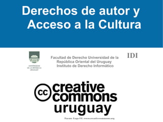 uruguayFuente Logo CC: www.creativecommons.org
Derechos de autor y
Acceso a la Cultura
Facultad de Derecho Universidad de la
República Oriental del Uruguay
Instituto de Derecho Informático
IDI
 