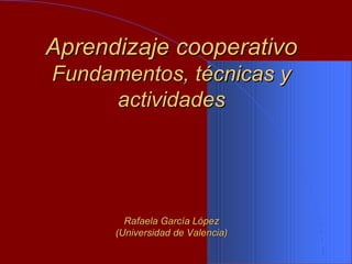 Aprendizaje cooperativoAprendizaje cooperativo
Fundamentos, técnicas yFundamentos, técnicas y
actividadesactividades
Rafaela García LópezRafaela García López
(Universidad de Valencia)(Universidad de Valencia)
 