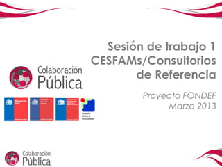 Sesión de trabajo 1
CESFAMs/Consultorios
       de Referencia
        Proyecto FONDEF
             Marzo 2013
 