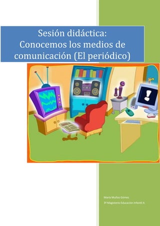 Sesión didáctica:
 Conocemos los medios de
comunicación (El periódico)




                    María Muñoz Gómez
                    3º Magisterio Educación Infantil A
 