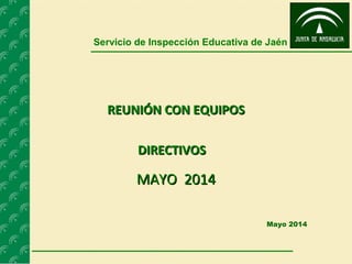 Mayo 2014
Servicio de Inspección Educativa de Jaén
REUNIÓN CON EQUIPOSREUNIÓN CON EQUIPOS
DIRECTIVOSDIRECTIVOS
MAYO 2014MAYO 2014
 