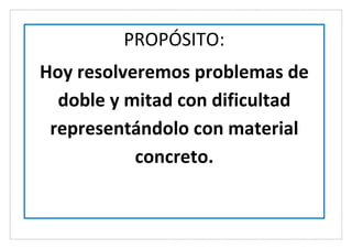 PROPÓSITO:
Hoy resolveremos problemas de
doble y mitad con dificultad
representándolo con material
concreto.
 