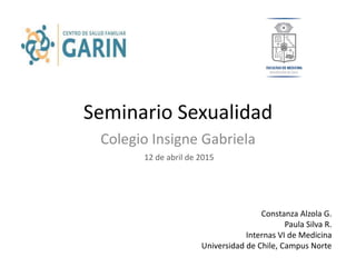 Seminario Sexualidad
Colegio Insigne Gabriela
Constanza Alzola G.
Paula Silva R.
Internas VI de Medicina
Universidad de Chile, Campus Norte
12 de abril de 2015
 