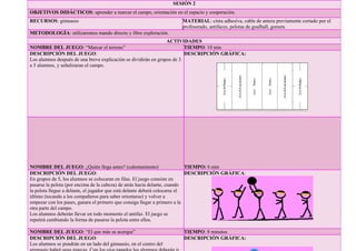 SESIÓN 2
OBJETIVOS DIDÁCTICOS: aprender a marcar el campo, orientación en el espacio y cooperación.
RECURSOS: gimnasio MATERIAL: cinta adhesiva, cable de antera previamente cortado por el
profesorado, antifaces, pelotas de goalball, gomets
METODOLOGÍA: utilizaremos mando directo y libre exploración.
ACTIVIDADES
NOMBRE DEL JUEGO: “Marcar el terreno” TIEMPO: 10 min
DESCRIPCIÓN DEL JUEGO:
Los alumnos después de una breve explicación se dividirán en grupos de 3
a 5 alumnos, y señalizaran el campo.
DESCRIPCIÓN GRÁFICA:
NOMBRE DEL JUEGO: ¿Quién llega antes? (calentamiento) TIEMPO: 6 min
DESCRIPCIÓN DEL JUEGO:
En grupos de 5, los alumnos se colocaran en filas. El juego consiste en
pasarse la pelota (por encima de la cabeza) de atrás hacia delante, cuando
la pelota llegue a delante, el jugador que está delante deberá colocarse el
último (tocando a los compañeros para saber orientarse) y volver a
empezar con los pases, ganara el primero que consiga llegar a primero a la
otra parte del campo.
Los alumnos deberán llevar en todo momento el antifaz. El juego se
repetirá cambiando la forma de pasarse la pelota entre ellos.
DESCRIPCIÓN GRÁFICA:
NOMBRE DEL JUEGO: “El que más se acerque” TIEMPO: 8 minutos
DESCRIPCIÓN DEL JUEGO:
Los alumnos se pondrán en un lado del gimnasio, en el centro del
DESCRIPCIÓN GRÁFICA:
 